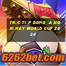 trực tiếp bóng đá hôm nay world cup 2024