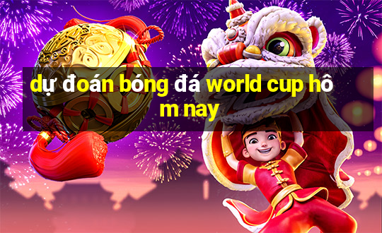 dự đoán bóng đá world cup hôm nay