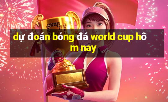 dự đoán bóng đá world cup hôm nay