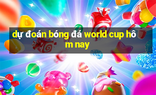 dự đoán bóng đá world cup hôm nay