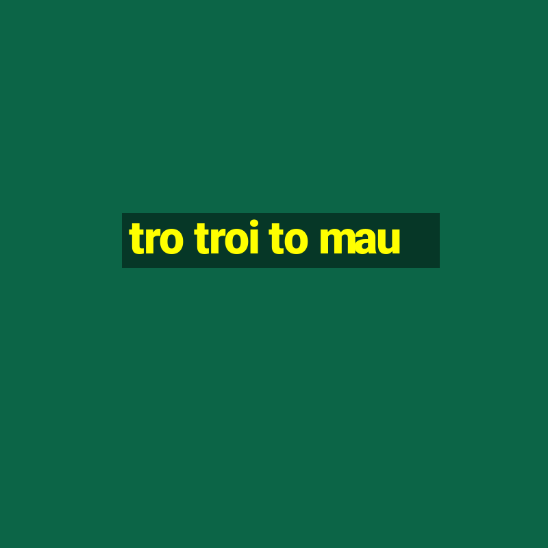 tro troi to mau