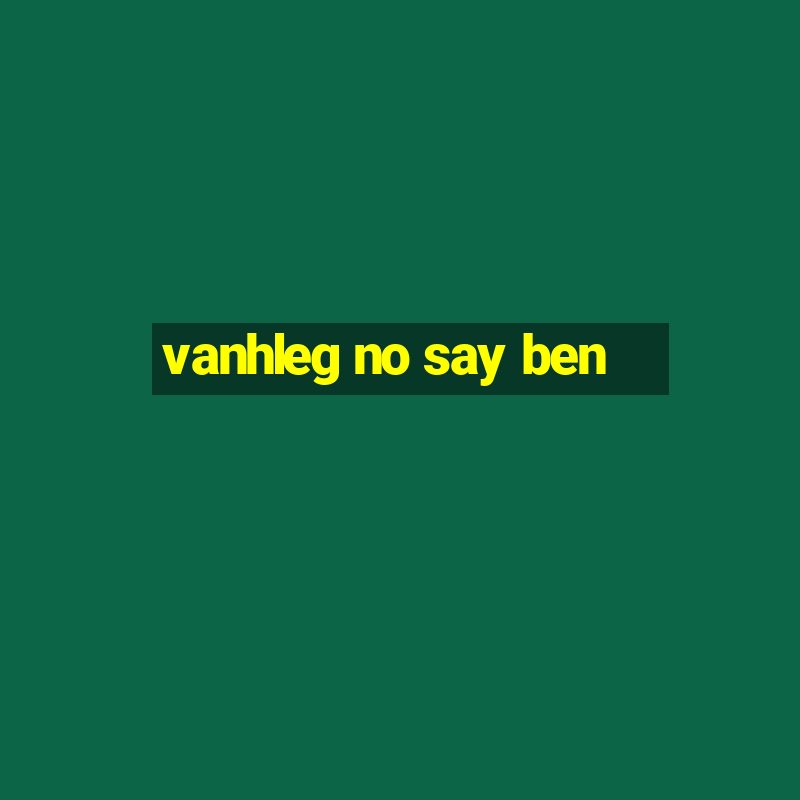 vanhleg no say ben