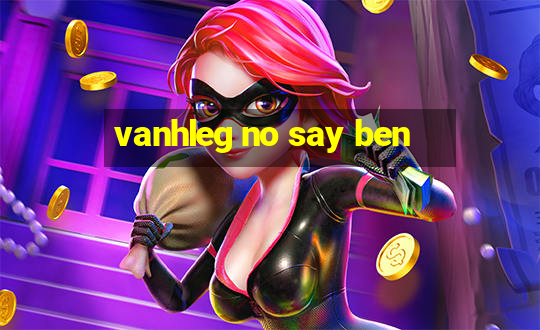 vanhleg no say ben