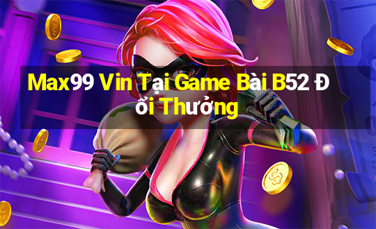 Max99 Vin Tại Game Bài B52 Đổi Thưởng