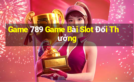 Game 789 Game Bài Slot Đổi Thưởng