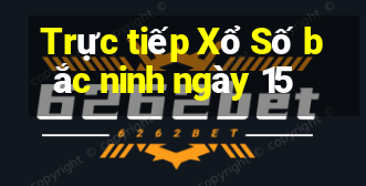 Trực tiếp Xổ Số bắc ninh ngày 15