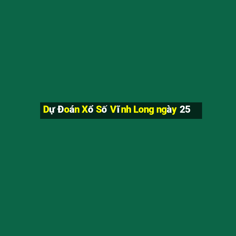 Dự Đoán Xổ Số Vĩnh Long ngày 25