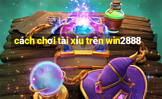 cách chơi tài xỉu trên win2888