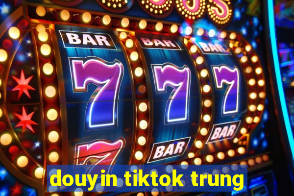 douyin tiktok trung