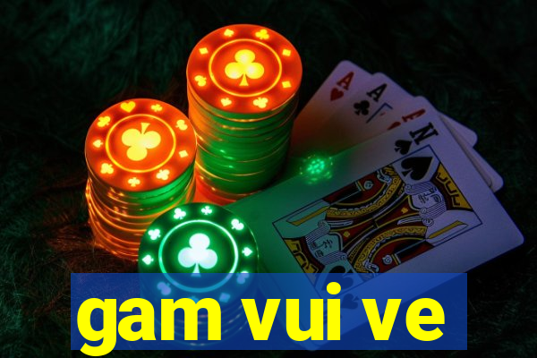 gam vui ve