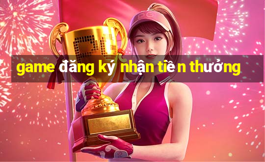 game đăng ký nhận tiền thưởng