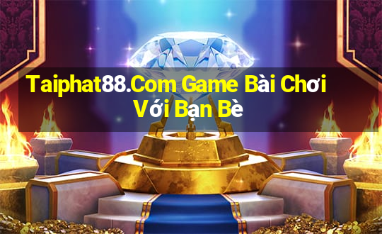 Taiphat88.Com Game Bài Chơi Với Bạn Bè