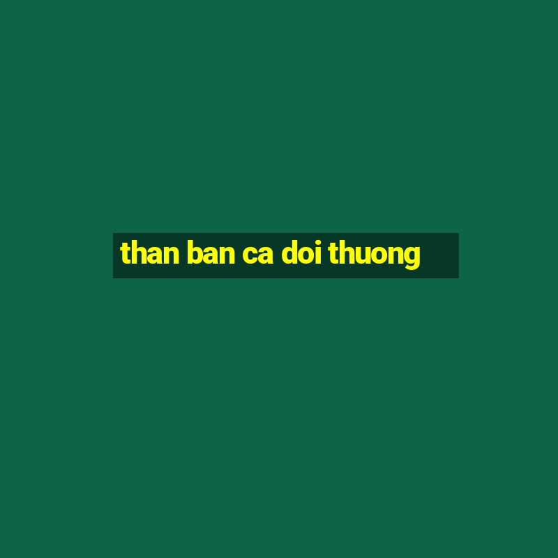 than ban ca doi thuong