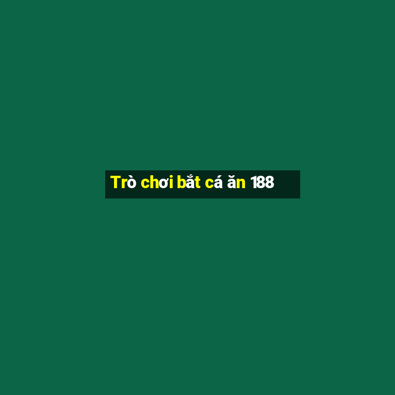 Trò chơi bắt cá ăn 188