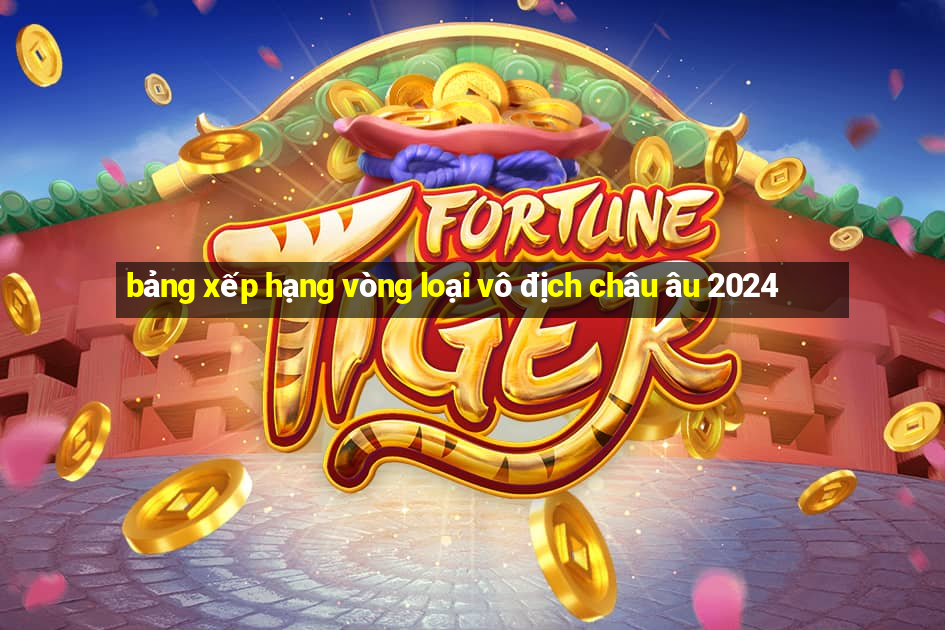 bảng xếp hạng vòng loại vô địch châu âu 2024