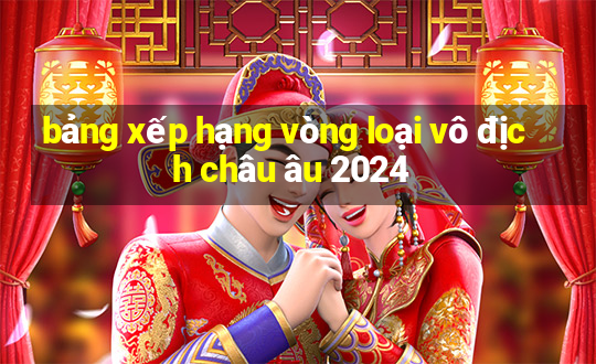 bảng xếp hạng vòng loại vô địch châu âu 2024