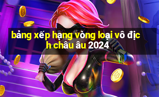 bảng xếp hạng vòng loại vô địch châu âu 2024