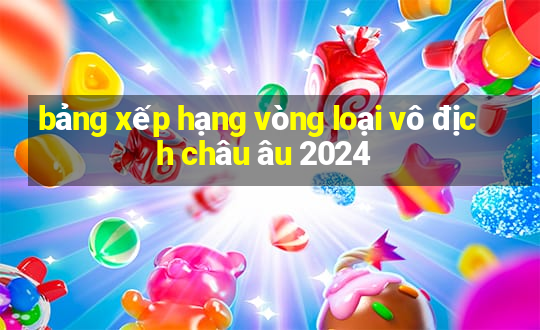 bảng xếp hạng vòng loại vô địch châu âu 2024