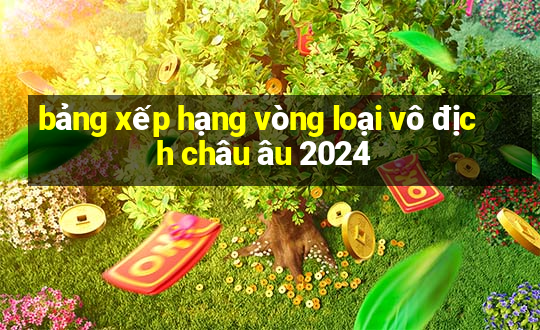 bảng xếp hạng vòng loại vô địch châu âu 2024