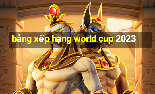 bảng xếp hạng world cup 2023