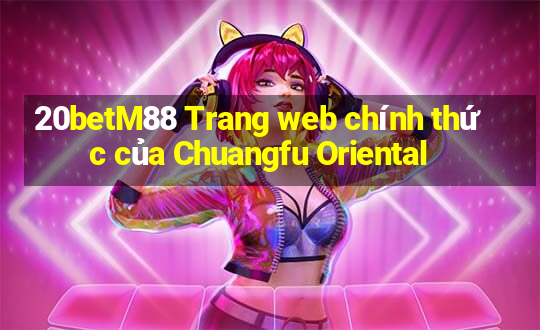 20betM88 Trang web chính thức của Chuangfu Oriental