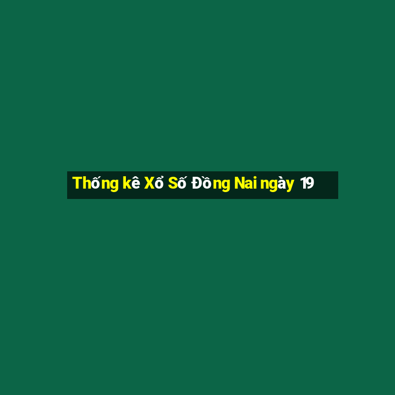 Thống kê Xổ Số Đồng Nai ngày 19