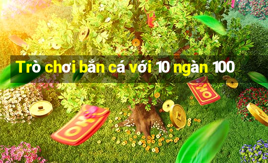 Trò chơi bắn cá với 10 ngàn 100