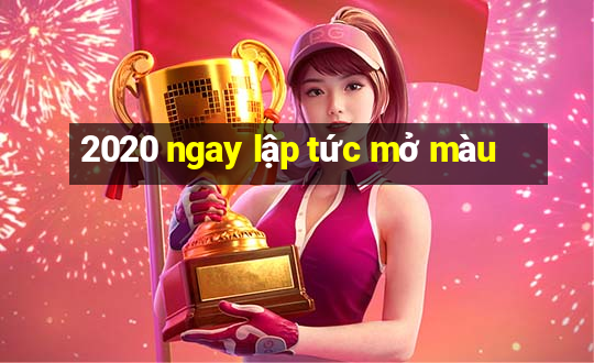 2020 ngay lập tức mở màu