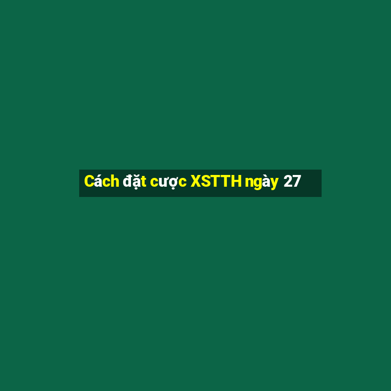 Cách đặt cược XSTTH ngày 27