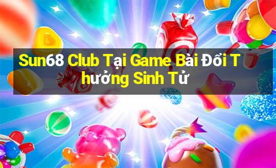 Sun68 Club Tại Game Bài Đổi Thưởng Sinh Tử