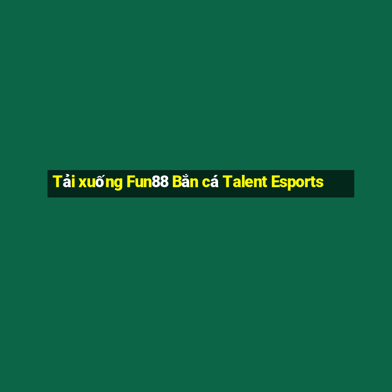 Tải xuống Fun88 Bắn cá Talent Esports