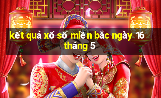 kết quả xổ số miền bắc ngày 16 tháng 5