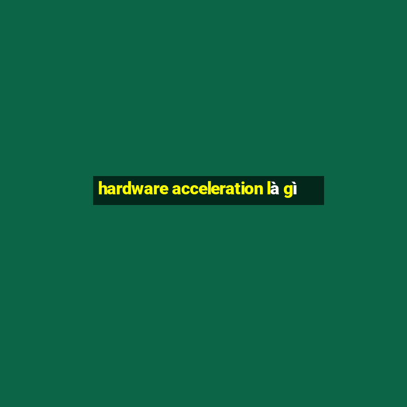 hardware acceleration là gì