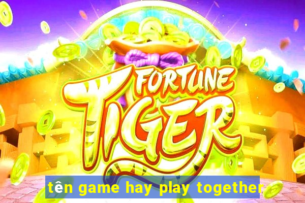 tên game hay play together