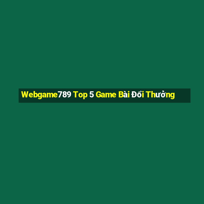 Webgame789 Top 5 Game Bài Đổi Thưởng