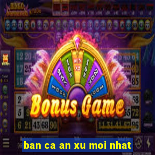 ban ca an xu moi nhat