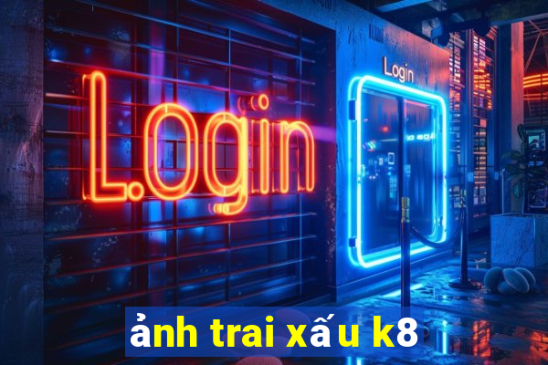 ảnh trai xấu k8