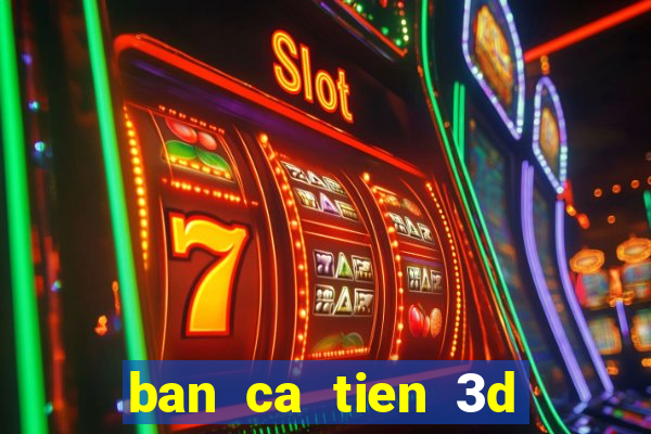 ban ca tien 3d online doi thuong