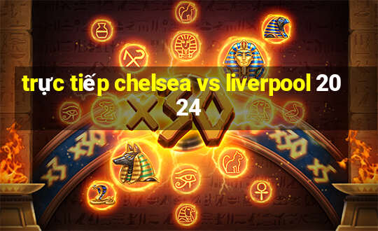 trực tiếp chelsea vs liverpool 2024