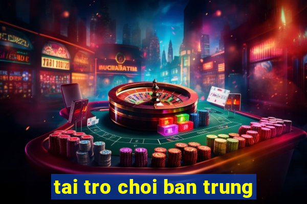 tai tro choi ban trung