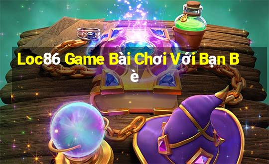 Loc86 Game Bài Chơi Với Bạn Bè