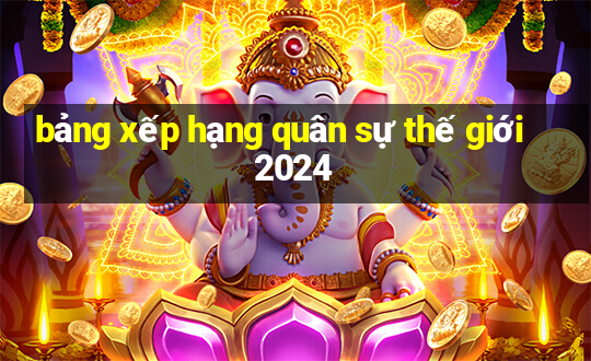 bảng xếp hạng quân sự thế giới 2024