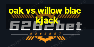 oak vs willow blackjack