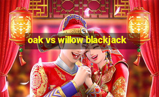 oak vs willow blackjack