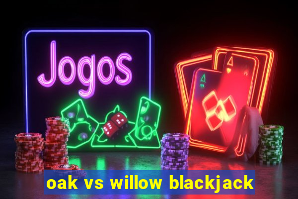 oak vs willow blackjack