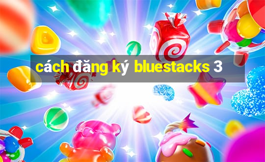 cách đăng ký bluestacks 3