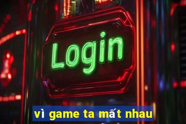 vì game ta mất nhau