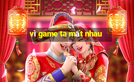 vì game ta mất nhau