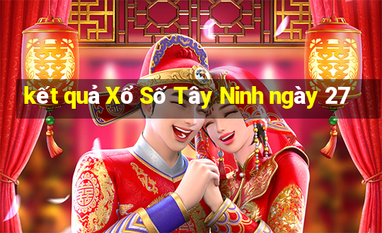 kết quả Xổ Số Tây Ninh ngày 27