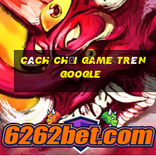 cách chơi game trên google